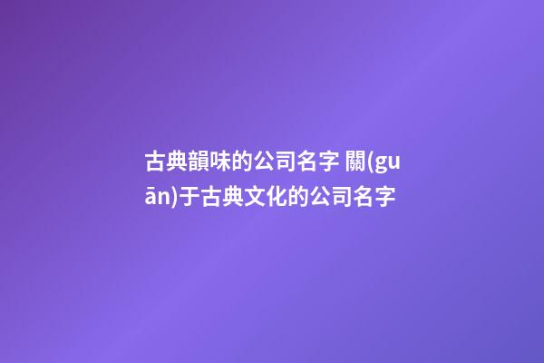 古典韻味的公司名字 關(guān)于古典文化的公司名字-第1張-公司起名-玄機(jī)派